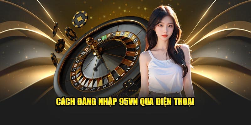 Đăng Nhập 95VN - Truy Cập Nhà Cái Nhanh Chóng, An Toàn 2 Cách đăng nhập 95VN qua điện thoại