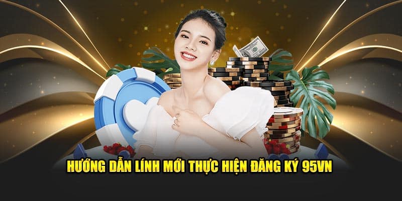Đăng Ký 95VN - Chìa Khóa Mở Ra Thế Giới Giải Trí Đỉnh Cao 3 Hướng dẫn lính mới thực hiện đăng ký 95VN