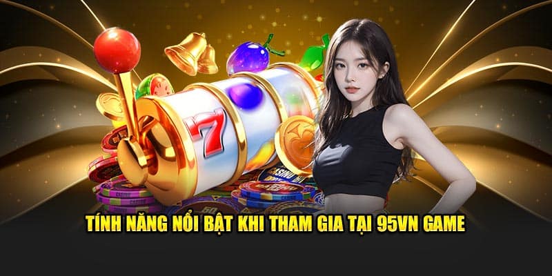 95VN Game - Trải Nghiệm Đỉnh Cao, Đổi Thưởng Siêu Tốc 3 Tính năng nổi bật khi tham gia tại 95vn game